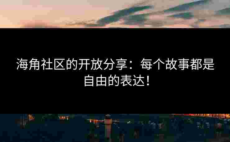 海角社区的开放分享：每个故事都是自由的表达！