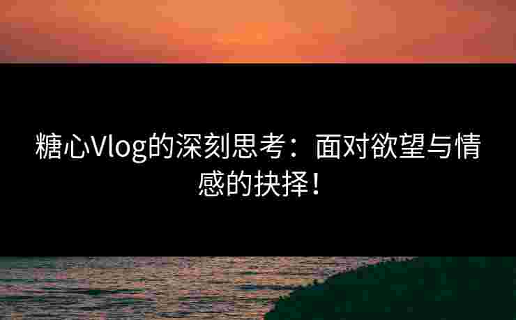 糖心Vlog的深刻思考：面对欲望与情感的抉择！