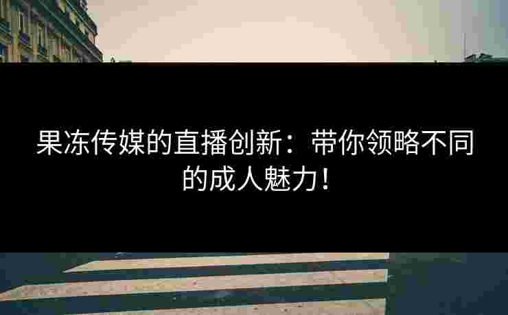 果冻传媒的直播创新:带你领略不同的成人魅力! 果冻传媒的直播创新:带你领略不同的成人魅力!