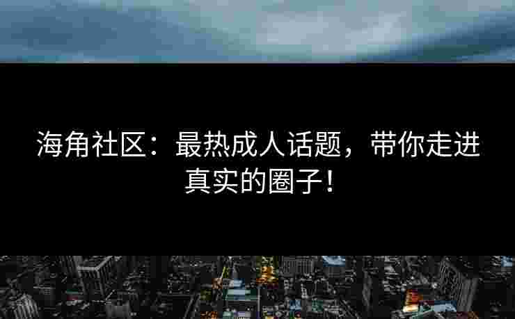 海角社区:最热成人话题,带你走进真实的圈子! 海角社区:最热成人话题,带你走进真实的圈子!